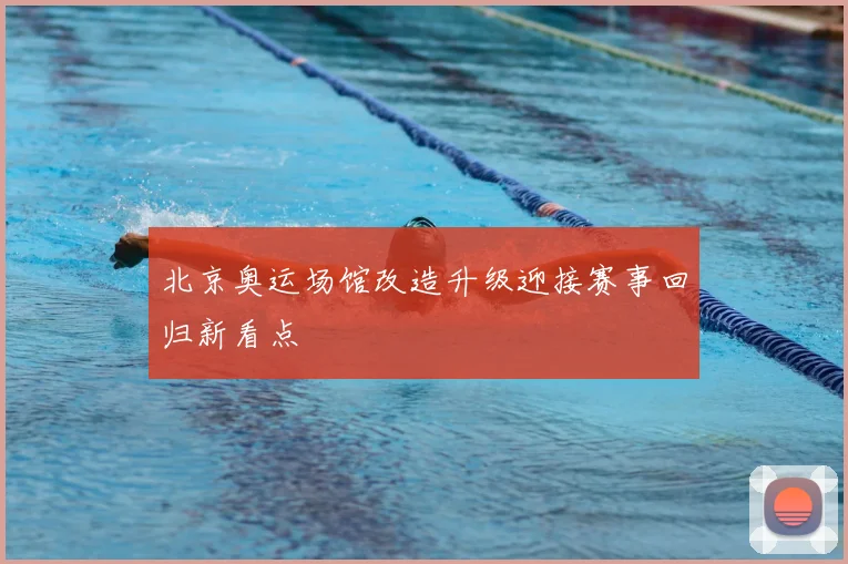 北京奥运场馆改造升级迎接赛事回归新看点