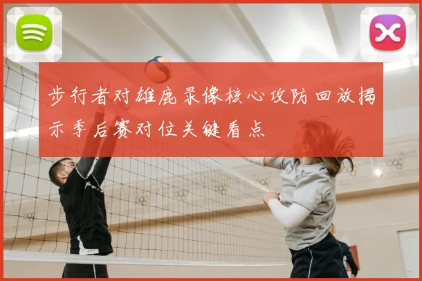 步行者对雄鹿录像核心攻防回放揭示季后赛对位关键看点