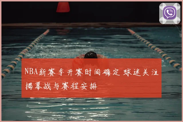NBA新赛季开赛时间确定 球迷关注揭幕战与赛程安排