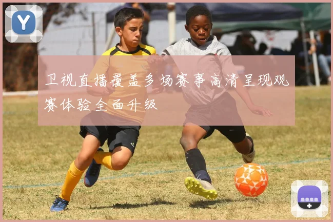 卫视直播覆盖多场赛事高清呈现观赛体验全面升级