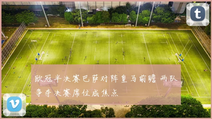 欧冠半决赛巴萨对阵皇马前瞻 两队争夺决赛席位成焦点