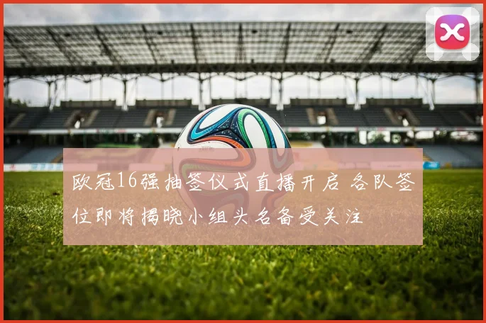 欧冠16强抽签仪式直播开启 各队签位即将揭晓小组头名备受关注