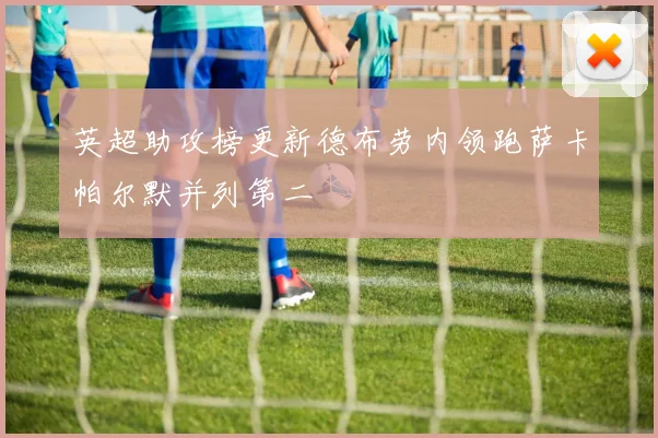 英超助攻榜更新德布劳内领跑萨卡帕尔默并列第二