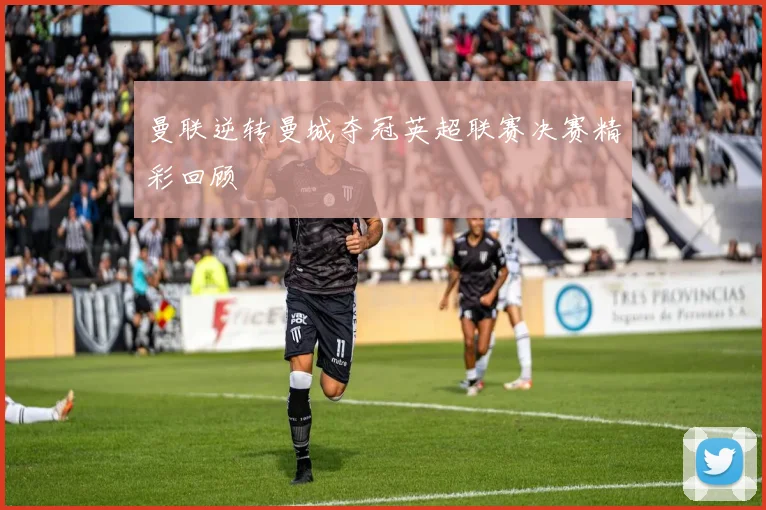 曼联逆转曼城夺冠英超联赛决赛精彩回顾