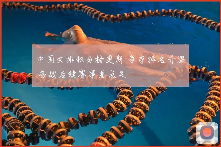 中国女排积分榜更新 争夺排名升温 备战后续赛事看点足