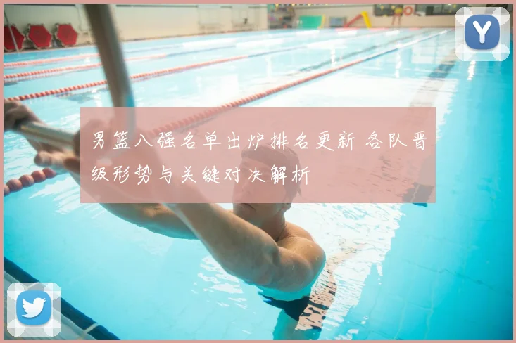 男篮八强名单出炉排名更新 各队晋级形势与关键对决解析