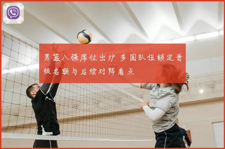 男篮八强席位出炉 多国队伍锁定晋级名额与后续对阵看点