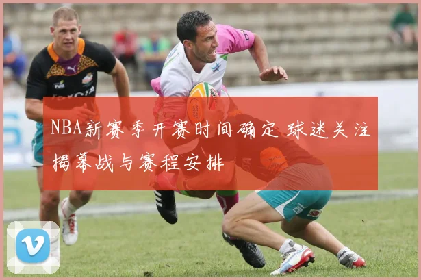 NBA新赛季开赛时间确定 球迷关注揭幕战与赛程安排