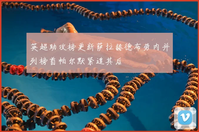 英超助攻榜更新萨拉赫德布劳内并列榜首帕尔默紧追其后