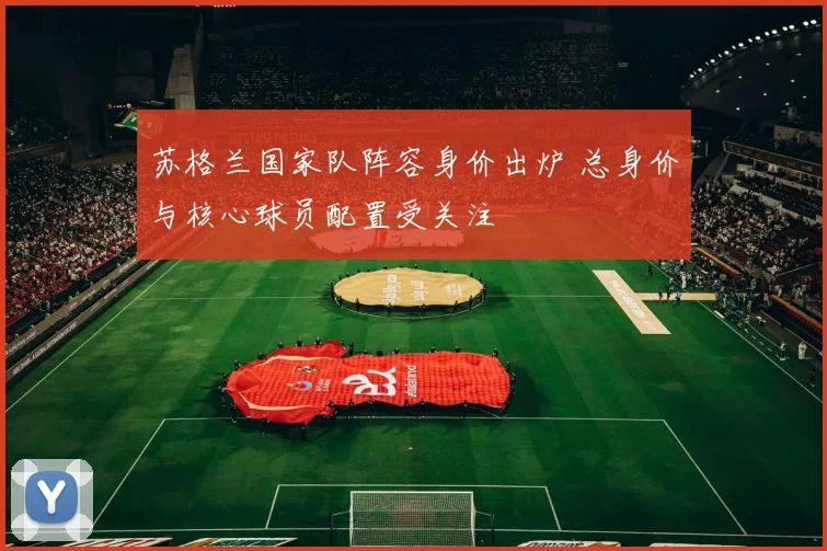 苏格兰国家队阵容身价出炉 总身价与核心球员配置受关注