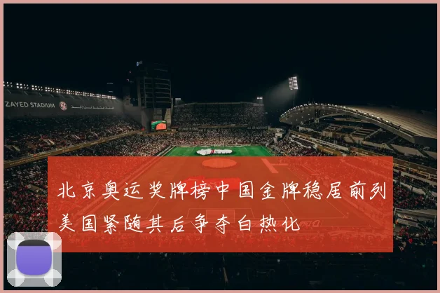 北京奥运奖牌榜中国金牌稳居前列美国紧随其后争夺白热化