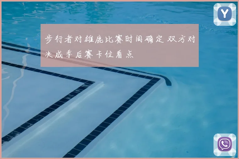 步行者对雄鹿比赛时间确定 双方对决成季后赛卡位看点