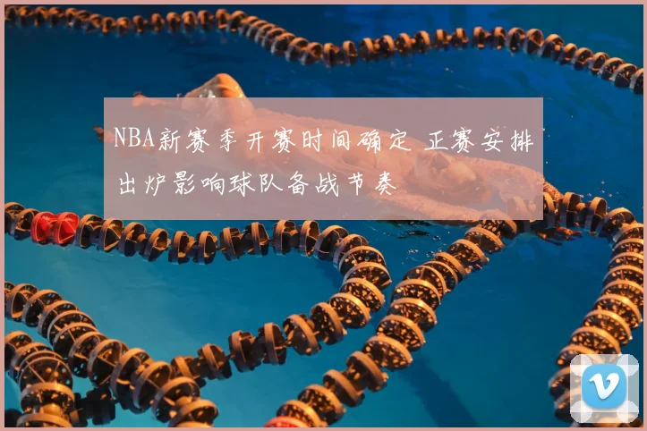 NBA新赛季开赛时间确定 正赛安排出炉影响球队备战节奏