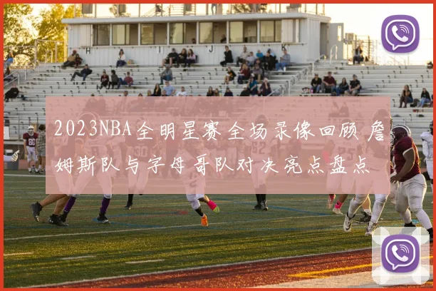 2023NBA全明星赛全场录像回顾 詹姆斯队与字母哥队对决亮点盘点