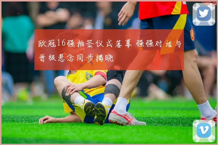 欧冠16强抽签仪式落幕 强强对话与晋级悬念同步揭晓