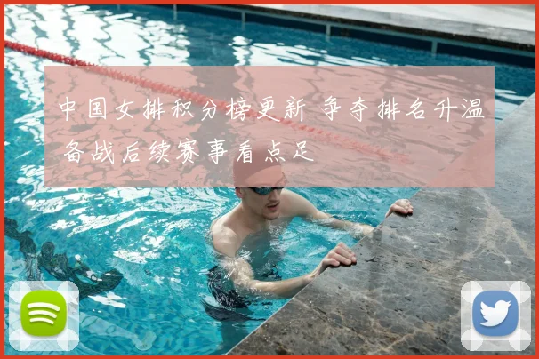 中国女排积分榜更新 争夺排名升温 备战后续赛事看点足