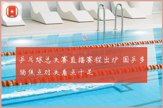 乒乓球总决赛直播赛程出炉 国乒多场焦点对决看点十足