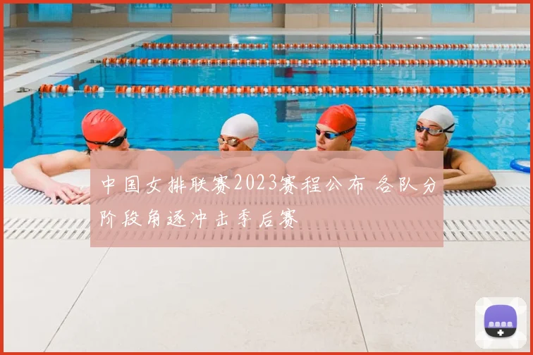 中国女排联赛2023赛程公布 各队分阶段角逐冲击季后赛