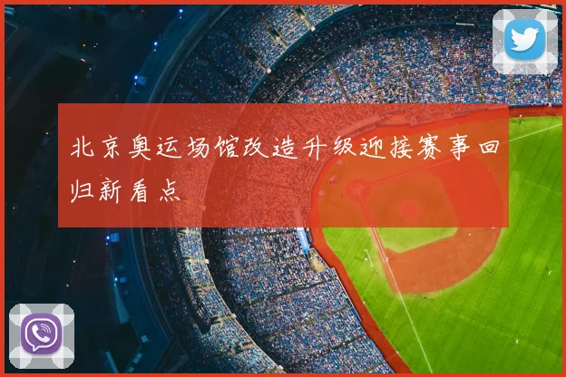 北京奥运场馆改造升级迎接赛事回归新看点