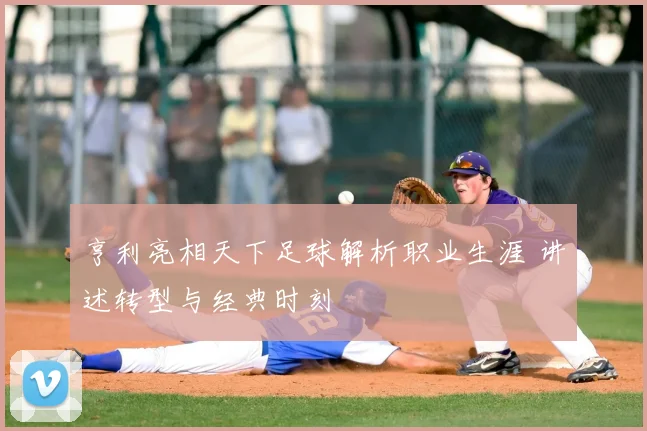 亨利亮相天下足球解析职业生涯 讲述转型与经典时刻