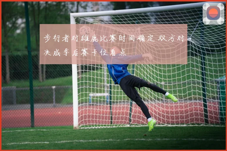 步行者对雄鹿比赛时间确定 双方对决成季后赛卡位看点