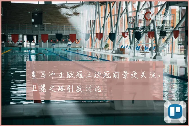 皇马冲击欧冠三连冠前景受关注，卫冕之路引发讨论