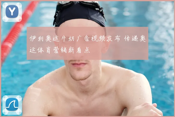 伊利奥运牛奶广告视频发布 传递奥运体育营销新看点