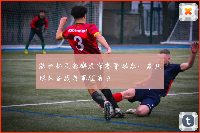 欧洲杯足彩群发布赛事动态,聚焦球队备战与赛程看点