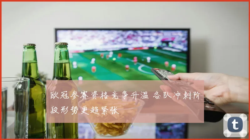 欧冠参赛资格竞争升温 各队冲刺阶段形势更趋紧张