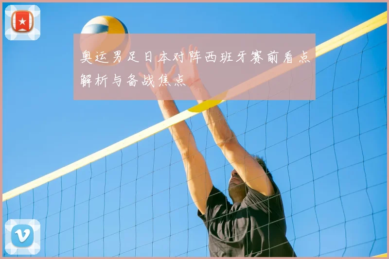 奥运男足日本对阵西班牙赛前看点解析与备战焦点