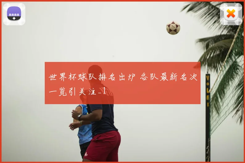 世界杯球队排名出炉 各队最新名次一览引关注_1